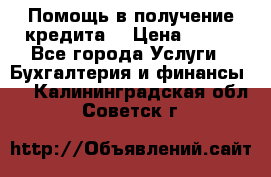 Помощь в получение кредита! › Цена ­ 777 - Все города Услуги » Бухгалтерия и финансы   . Калининградская обл.,Советск г.